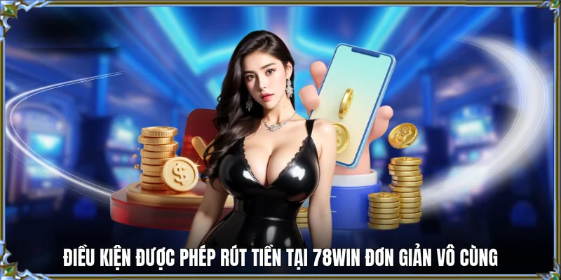 Điều kiện được phép rút tiền tại 78WIN đơn giản vô cùng