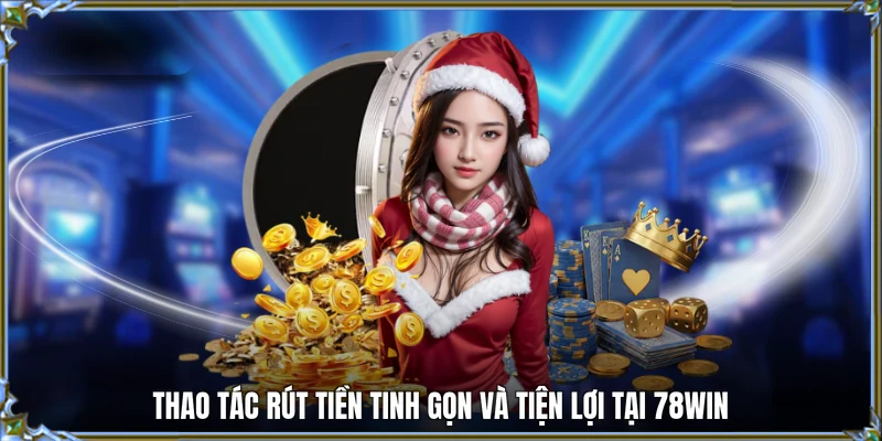 Thao tác rút tiền tinh gọn và tiện lợi tại 78WIN