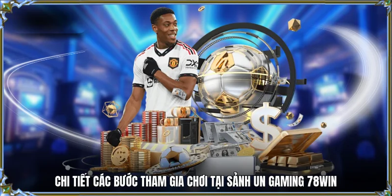 Chi tiết các bước tham gia chơi tại sảnh UN gaming 78WIN
