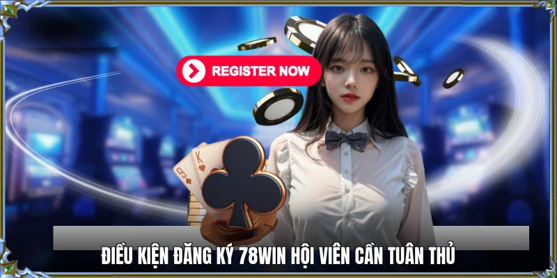 Điều kiện đăng ký 78WIN hội viên cần tuân thủ 