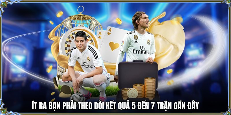 Ít ra bạn phải theo dõi kết quả 5 đến 7 trận gần đây